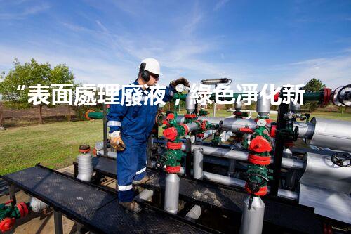 “表面處理廢液，綠色凈化新篇章！”